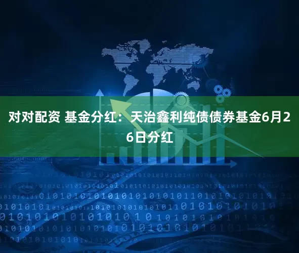 对对配资 基金分红：天治鑫利纯债债券基金6月26日分红