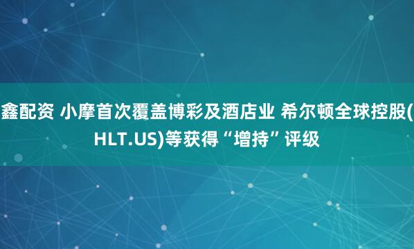 鑫配资 小摩首次覆盖博彩及酒店业 希尔顿全球控股(HLT.US)等获得“增持”评级