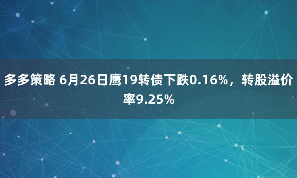多多策略 6月26日鹰19转债下跌0.16%，转股溢价率9.25%