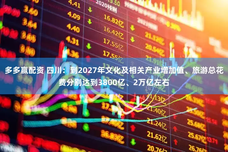 多多赢配资 四川：到2027年文化及相关产业增加值、旅游总花费分别达到3800亿、2万亿左右