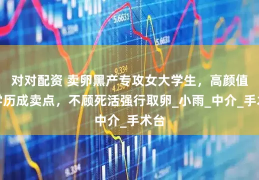 对对配资 卖卵黑产专攻女大学生，高颜值高学历成卖点，不顾死活强行取卵_小雨_中介_手术台