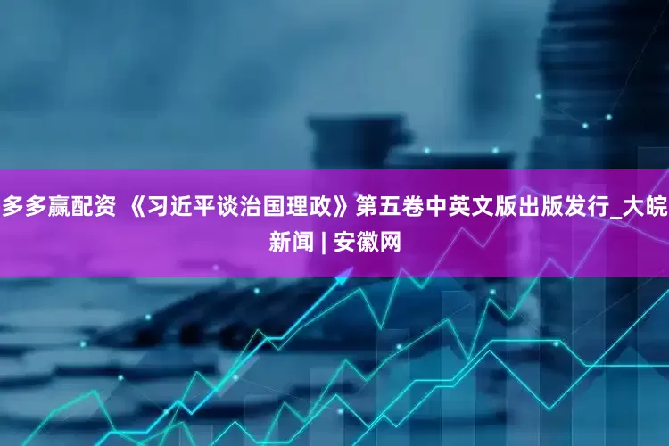 多多赢配资 《习近平谈治国理政》第五卷中英文版出版发行_大皖新闻 | 安徽网