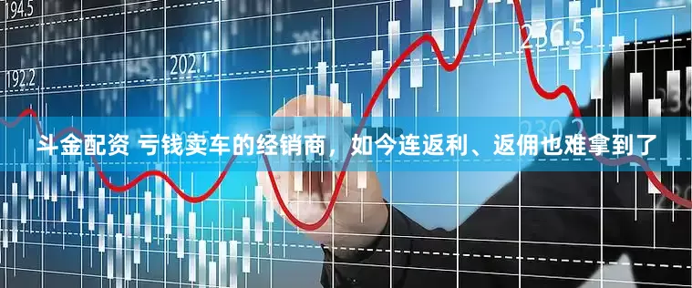 斗金配资 亏钱卖车的经销商，如今连返利、返佣也难拿到了