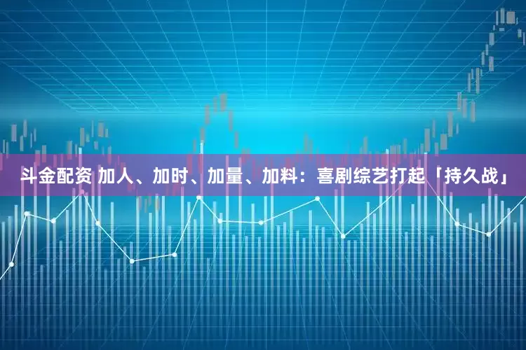 斗金配资 加人、加时、加量、加料：喜剧综艺打起「持久战」