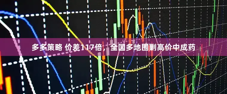 多多策略 价差117倍，全国多地围剿高价中成药