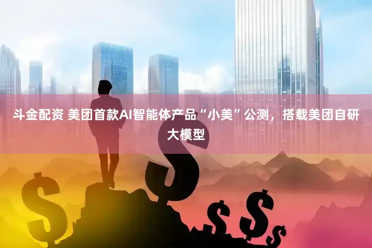 斗金配资 美团首款AI智能体产品“小美”公测，搭载美团自研大模型