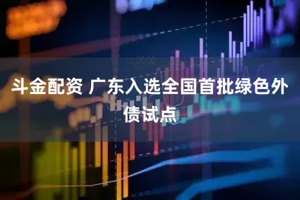 斗金配资 广东入选全国首批绿色外债试点