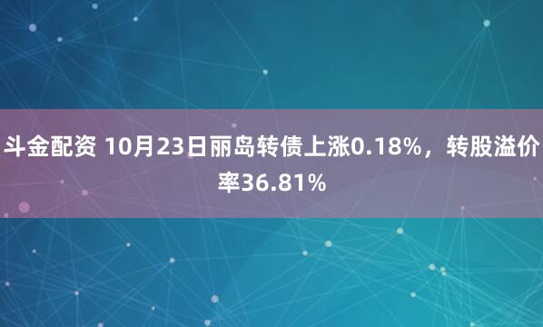 斗金配资 10月23日丽岛转债上涨0.18%，转股溢价率36.81%