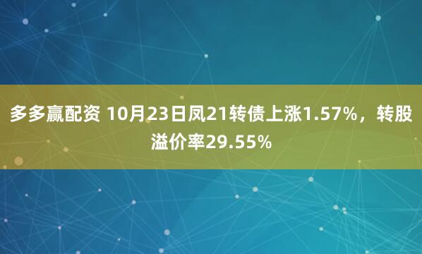 多多赢配资 10月23日凤21转债上涨1.57%，转股溢价率29.55%