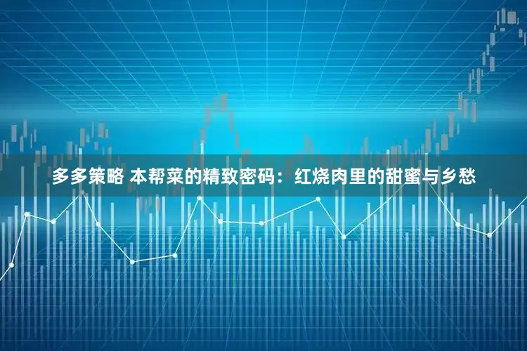 多多策略 本帮菜的精致密码：红烧肉里的甜蜜与乡愁