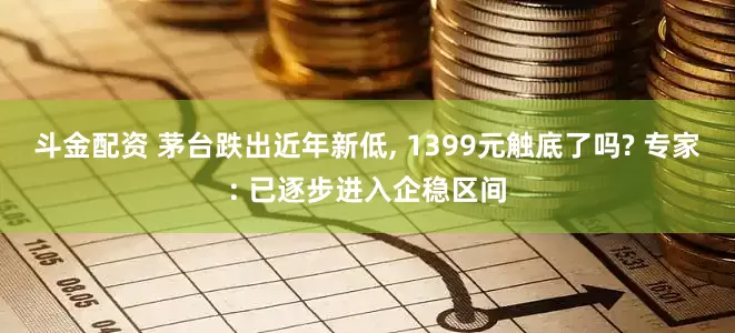 斗金配资 茅台跌出近年新低, 1399元触底了吗? 专家: 已逐步进入企稳区间