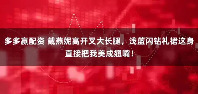 多多赢配资 戴燕妮高开叉大长腿，浅蓝闪钻礼裙这身直接把我美成翘嘴！