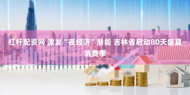 杠杆配资网 激发“夜经济”潜能 吉林省启动80天盛夏消费季