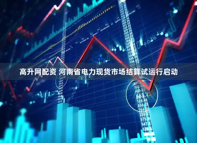 高升网配资 河南省电力现货市场结算试运行启动