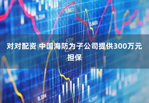 对对配资 中国海防为子公司提供300万元担保