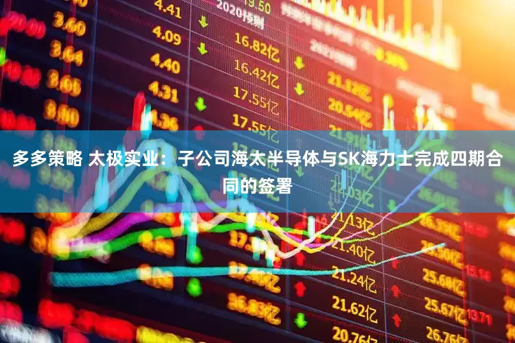 多多策略 太极实业：子公司海太半导体与SK海力士完成四期合同的签署