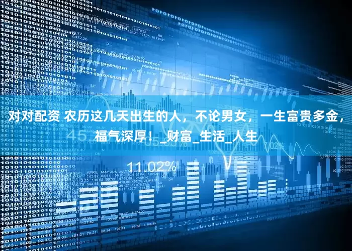 对对配资 农历这几天出生的人，不论男女，一生富贵多金，福气深厚！_财富_生活_人生