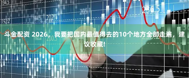 斗金配资 2026，我要把国内最值得去的10个地方全部走遍，建议收藏!