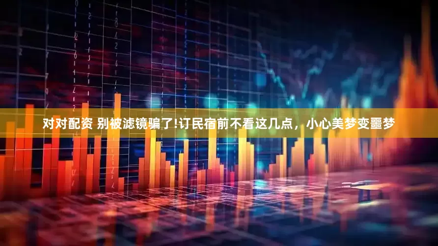 对对配资 别被滤镜骗了!订民宿前不看这几点，小心美梦变噩梦