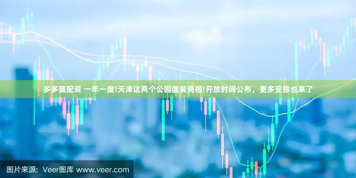 多多赢配资 一年一度!天津这两个公园盛装亮相!开放时间公布，更多安排也来了