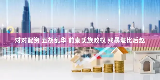 对对配资 五胡乱华 前秦氐族政权 残暴堪比后赵