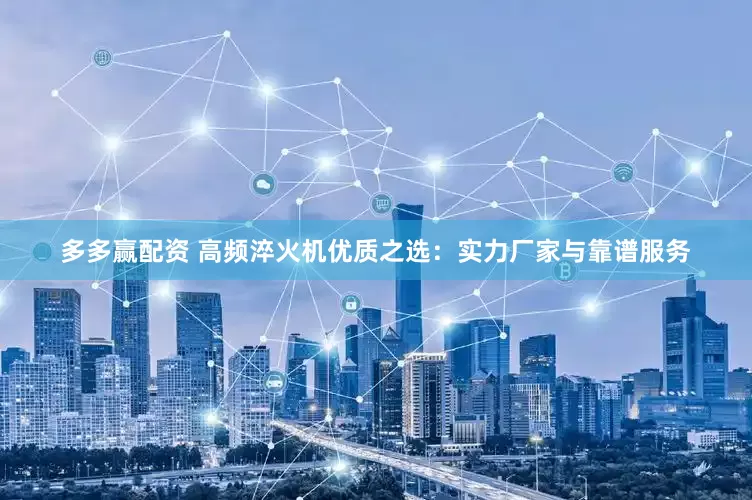 多多赢配资 高频淬火机优质之选：实力厂家与靠谱服务