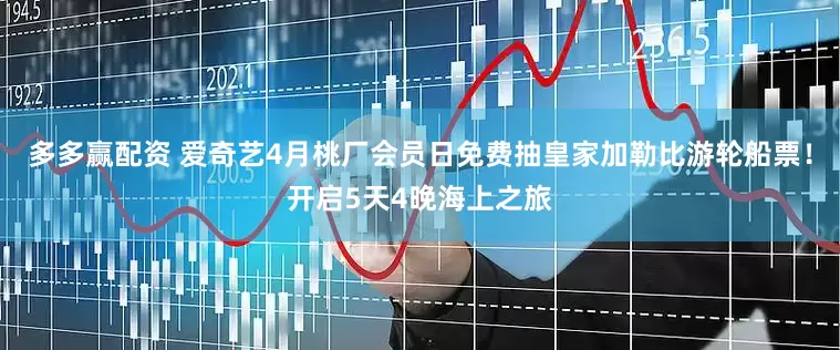 多多赢配资 爱奇艺4月桃厂会员日免费抽皇家加勒比游轮船票！开启5天4晚海上之旅