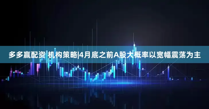 多多赢配资 机构策略|4月底之前A股大概率以宽幅震荡为主
