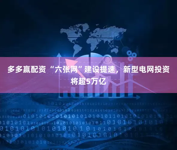多多赢配资 “六张网”建设提速，新型电网投资将超5万亿